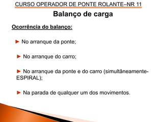 CURSO OPERADOR DE PONTE ROLANTE–NR 11
Balanço de carga
Ocorrência do balanço:
► No arranque da ponte;
► No arranque do carro;
► No arranque da ponte e do carro (simultâneamente-
ESPIRAL);
► Na parada de qualquer um dos movimentos.
 