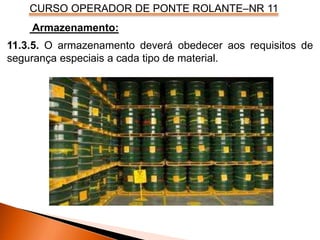 CURSO OPERADOR DE PONTE ROLANTE–NR 11
Armazenamento:
11.3.5. O armazenamento deverá obedecer aos requisitos de
segurança especiais a cada tipo de material.
 