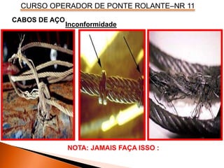 CURSO OPERADOR DE PONTE ROLANTE–NR 11
CABOS DE AÇO
Inconformidade
NOTA: JAMAIS FAÇA ISSO :
 