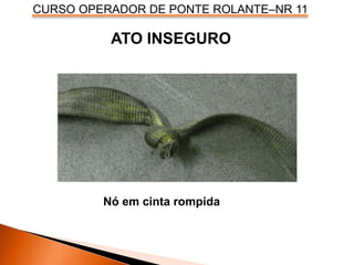 CURSO OPERADOR DE PONTE ROLANTE–NR 11
ATO INSEGURO
Nó em cinta rompida
 