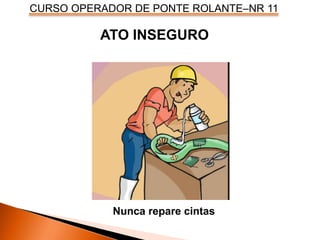 CURSO OPERADOR DE PONTE ROLANTE–NR 11
ATO INSEGURO
Nunca repare cintas
 