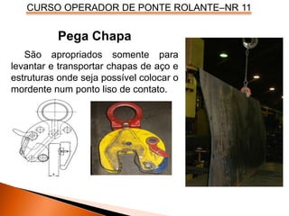 CURSO OPERADOR DE PONTE ROLANTE–NR 11
Pega Chapa
São apropriados somente para
levantar e transportar chapas de aço e
estruturas onde seja possível colocar o
mordente num ponto liso de contato.
 