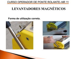 CURSO OPERADOR DE PONTE ROLANTE–NR 11
LEVANTADORES MAGNÉTICOS
Forma de utilização correta.
 
