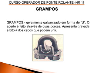 CURSO OPERADOR DE PONTE ROLANTE–NR 11
GRAMPOS - geralmente galvanizado em forma de “U”. O
aperto é feito através de duas porcas. Apresenta gravada
a bitola dos cabos que podem unir.
GRAMPOS
 
