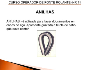 CURSO OPERADOR DE PONTE ROLANTE–NR 11
ANILHAS - é utilizada para fazer dobramentos em
cabos de aço. Apresenta gravada a bitola de cabo
que deve conter.
ANILHAS
 