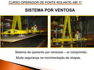 CURSO OPERADOR DE PONTE ROLANTE–NR 11
Sistema de içamento por ventosas – ar comprimido.
Muita segurança na movimentação de chapas.
SISTEMA POR VENTOSA
 