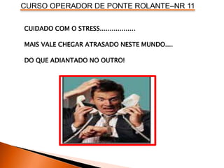 CURSO OPERADOR DE PONTE ROLANTE–NR 11
CUIDADO COM O STRESS..................
MAIS VALE CHEGAR ATRASADO NESTE MUNDO....
DO QUE ADIANTADO NO OUTRO!
 