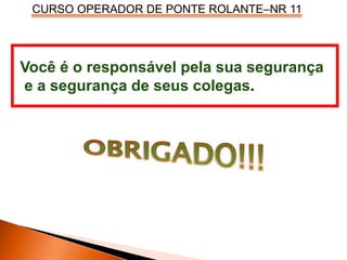 CURSO OPERADOR DE PONTE ROLANTE–NR 11
Você é o responsável pela sua segurança
e a segurança de seus colegas.
 