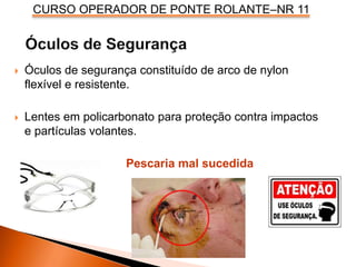 CURSO OPERADOR DE PONTE ROLANTE–NR 11
 Óculos de segurança constituído de arco de nylon
flexível e resistente.
 Lentes em policarbonato para proteção contra impactos
e partículas volantes.
Pescaria mal sucedida
 