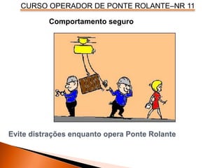 CURSO OPERADOR DE PONTE ROLANTE–NR 11
Evite distrações enquanto opera Ponte Rolante
Comportamento seguro
 
