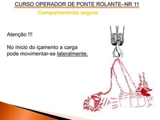CURSO OPERADOR DE PONTE ROLANTE–NR 11
Comportamento seguro
Atenção !!!
No ínicio do içamento a carga
pode movimentar-se lateralmente.
 
