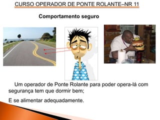 CURSO OPERADOR DE PONTE ROLANTE–NR 11
Comportamento seguro
Um operador de Ponte Rolante para poder opera-lá com
segurança tem que dormir bem;
E se alimentar adequadamente.
 