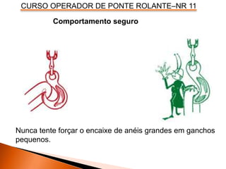 CURSO OPERADOR DE PONTE ROLANTE–NR 11
Comportamento seguro
Nunca tente forçar o encaixe de anéis grandes em ganchos
pequenos.
 