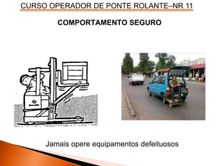 CURSO OPERADOR DE PONTE ROLANTE–NR 11
COMPORTAMENTO SEGURO
Jamais opere equipamentos defeituosos
 