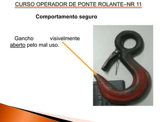CURSO OPERADOR DE PONTE ROLANTE–NR 11
Comportamento seguro
Gancho visivelmente
aberto pelo mal uso.
 