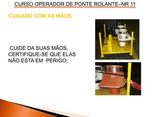 CURSO OPERADOR DE PONTE ROLANTE–NR 11
CUIDADO COM AS MÃOS
CUIDE DA SUAS MÃOS,
CERTIFIQUE-SE QUE ELAS
NÃO ESTA EM PERIGO;
 