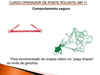 CURSO OPERADOR DE PONTE ROLANTE–NR 11
Comportamento seguro
Para movimentação de chapas utilize um “pega chapas”
ao invés de ganchos.
 
