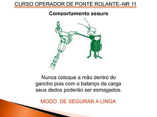 CURSO OPERADOR DE PONTE ROLANTE–NR 11
Comportamento seguro
Nunca coloque a mão dentro do
gancho pois com o balanço da carga
seus dedos poderão ser esmagados.
MODO DE SEGURAR A LINGA
 