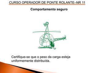 CURSO OPERADOR DE PONTE ROLANTE–NR 11
Comportamento seguro
Certifique-se que o peso da carga esteja
uniformemente distribuída.
 