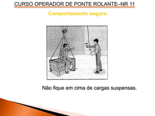 CURSO OPERADOR DE PONTE ROLANTE–NR 11
Comportamento seguro
Não fique em cima de cargas suspensas.
 
