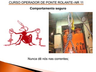 CURSO OPERADOR DE PONTE ROLANTE–NR 11
Comportamento seguro
Nunca dê nós nas correntes;
 