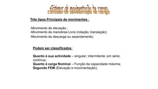 Três tipos Principais de movimentos :
-Movimento de elevação ;
-Movimento de manobras Livre (rotação; translação)
-Movimento de descarga ou assentamento;
Podem ser classificados :
Quanto á sua actividade – singular; intermitente; em série;
contínuo;
Quanto á carga Nominal – Função da capacidade máxima;
Segundo FEM (Elevação e movimentação);
 
