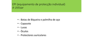EPI (equipamento de protecção individual)
A Utilizar
• - Botas de Biqueira e palmilha de aço
• - Capacete
• - Luvas
• - Òculos
• - Protectores auriculares
 
