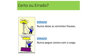 Certo ou Errado?
ERRADO
Nunca deixe as correntes frouxas.
ERRADO
Nunca pegue carona com a carga.
 
