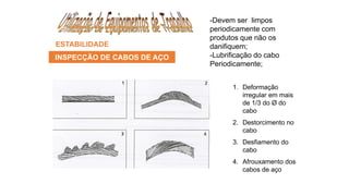 ESTABILIDADE
INSPECÇÃO DE CABOS DE AÇO
1. Deformação
irregular em mais
de 1/3 do Ø do
cabo
2. Destorcimento no
cabo
3. Desfiamento do
cabo
4. Afrouxamento dos
cabos de aço
-Devem ser limpos
periodicamente com
produtos que não os
danifiquem;
-Lubrificação do cabo
Periodicamente;
 