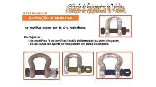 ESTABILIDADE
INSPECÇÃO DE MANILHAS
As manilhas devem ser de alta resistência.
Verifique se:
- As manilhas (e as cavilhas) estão deformadas ou com desgaste;
- Se as zonas de aperto se encontram em boas condições.
 