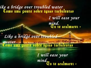 ike a bridge over troubled water
Como uma ponte sobre águas turbulentas
I will ease your
mind.
Like a bridge over troubled
water
Como uma ponte sobre águas turbulentas
I will ease your
mind.
Eu te acalmarei .
Eu te acalmarei .
 