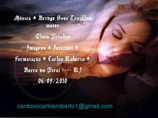 Música * Bridge Over Troubled
water
Elvis Presley
Imagens * Internet *
Formatação * Carlos Roberto *
Barra do Piraí ---- RJ
06/09/2010
cardosocarlosroberto1@gmail.com
 