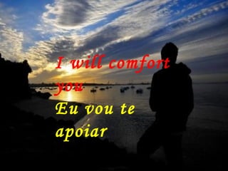 I will comfort
you
Eu vou te
apoiar
 