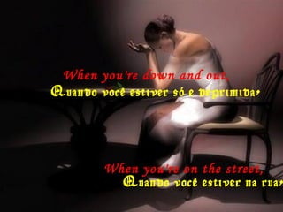 When you're down and out,
Quando você estiver só e deprimida,
When you're on the street,
Quando você estiver na rua,
 