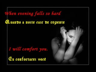 When evening falls so hard
Quando a noite cair de repente
I will comfort you.
Eu confortarei você
 