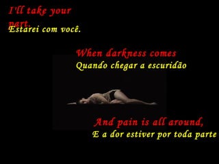 I'll take your
part.Estarei com você.
When darkness comes
Quando chegar a escuridão
And pain is all around,
E a dor estiver por toda parte
 
