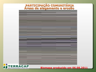   PARTICIPAÇÃO COMUNITÁRIA Áreas de alagamento e erosão Biomapa produzido em 06.08.2011 