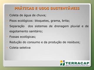 PRÁTICAS E USOS SUSTENTÁVEIS Coleta de água de chuva; Pisos ecológicos: bloquetes, grama, brita; Separação  dos sistemas de drenagem pluvial e de esgotamento sanitário; Fossas ecológicas; Redução do consumo e da produção de resíduos; Coleta seletiva 