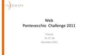 Web
Pontevecchio Challenge 2011
             Firenze
            16-17-18
         dicembre 2011
 