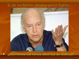 Si se va tanto dinero para fuera…Si se va tanto dinero para fuera…
 ¡¡Cerremos las venas abiertas de Galicia!!¡¡Cerremos las venas abiertas de Galicia!!
 