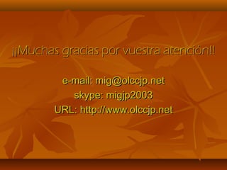 ¡¡Muchas gracias por vuestra atención!!¡¡Muchas gracias por vuestra atención!!
e-mail: mig@olccjp.nete-mail: mig@olccjp.net
skype: migjp2003skype: migjp2003
URL: http://www.olccjp.netURL: http://www.olccjp.net
 