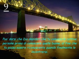 9 Puo’ darsi che Dio desideri che tu conosca le cattive persone prima di conoscere quelle buone, al fine che tu possa essere riconoscente quando finalmente le incontrerai. 