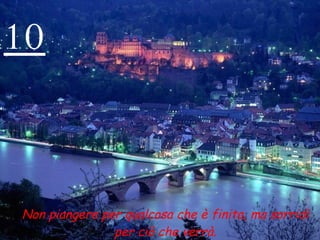 10 Non piangere per qualcosa che è finita, ma sorridi per ciò che verrà. 