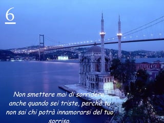 6 Non smettere mai di sorridere, anche quando sei triste, perchè tu non sai chi potrà innamorarsi del tuo sorriso. 
