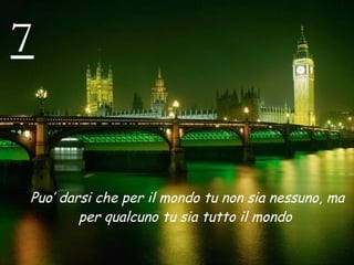 7 Puo’ darsi che per il mondo tu non sia nessuno, ma per qualcuno tu sia tutto il mondo  