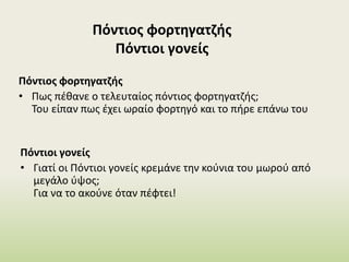 Πόντιοι γονείς
• Γιατί οι Πόντιοι γονείς κρεμάνε την κούνια του μωρού από
μεγάλο ύψος;
Για να το ακούνε όταν πέφτει!
Πόντιος φορτηγατζής
Πόντιοι γονείς
Πόντιος φορτηγατζής
• Πως πέθανε ο τελευταίος πόντιος φορτηγατζής;
Του είπαν πως έχει ωραίο φορτηγό και το πήρε επάνω του
 