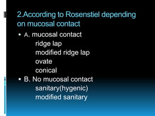 2.According to Rosenstiel depending
on mucosal contact
 A. mucosal contact
      ridge lap
      modified ridge lap
      ovate
      conical
 B. No mucosal contact
      sanitary(hygenic)
      modified sanitary
 
