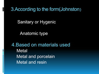3.According to the form(Johnston)

   Sanitary or Hygenic

    Anatomic type

4.Based on materials used
  Metal
  Metal and porcelain
  Metal and resin
 