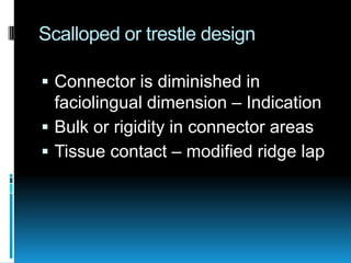 Scalloped or trestle design

 Connector is diminished in
  faciolingual dimension – Indication
 Bulk or rigidity in connector areas
 Tissue contact – modified ridge lap
 