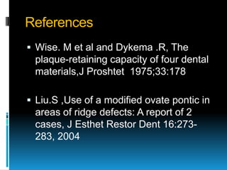 References
 Wise. M et al and Dykema .R, The
 plaque-retaining capacity of four dental
 materials,J Proshtet 1975;33:178

 Liu.S ,Use of a modified ovate pontic in
 areas of ridge defects: A report of 2
 cases, J Esthet Restor Dent 16:273-
 283, 2004
 